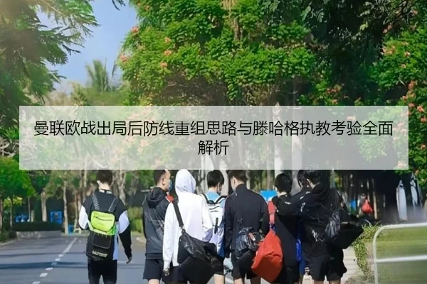 曼联欧战出局后防线重组思路与滕哈格执教考验全面解析